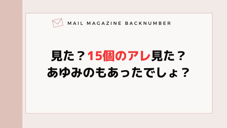 見た？15個のアレ見た？あゆみのもあったでしょ？